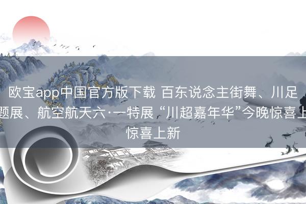 欧宝app中国官方版下载 百东说念主街舞、川足主题展、航空航天六·一特展 “川超嘉年华”今晚惊喜上新