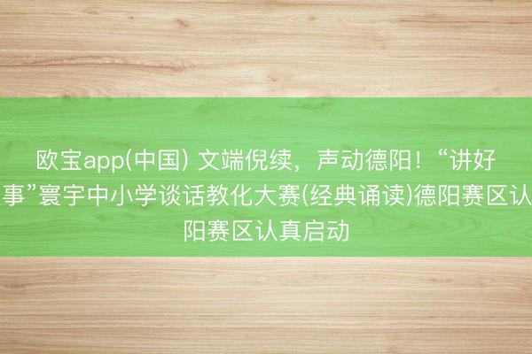 欧宝app(中国) 文端倪续,声动德阳!“讲好中国故事”寰宇中小学谈话教化大赛(经典诵读)德阳赛区认真启动