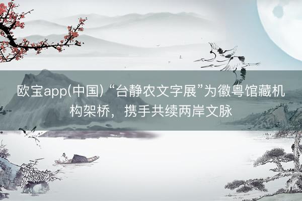 欧宝app(中国) “台静农文字展”为徽粤馆藏机构架桥，携手共续两岸文脉