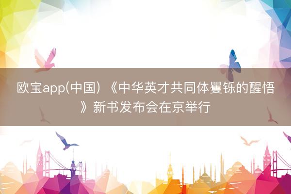 欧宝app(中国) 《中华英才共同体矍铄的醒悟》新书发布会在京举行