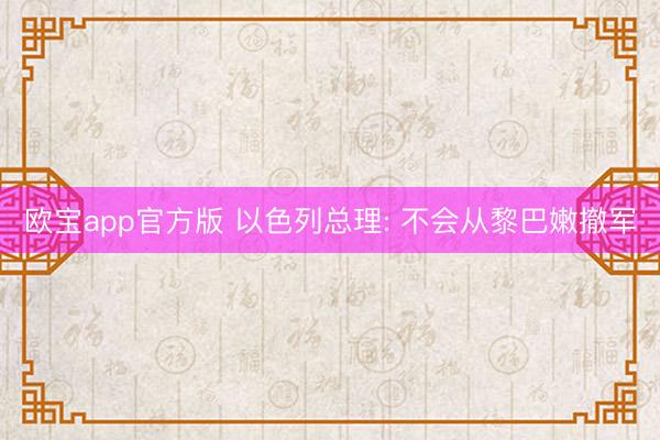 欧宝app官方版 以色列总理: 不会从黎巴嫩撤军
