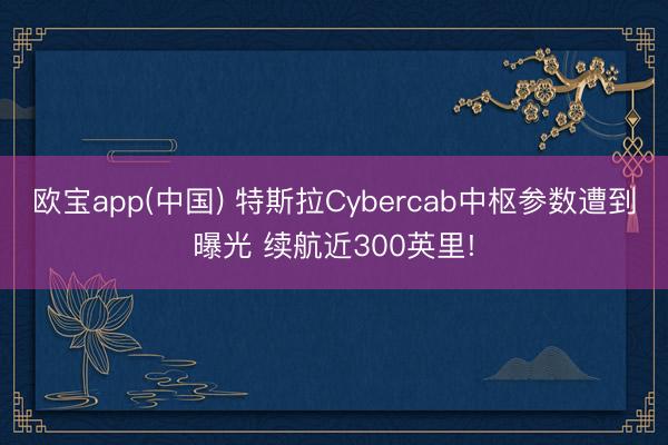欧宝app(中国) 特斯拉Cybercab中枢参数遭到曝光 续航近300英里!