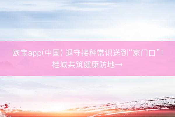 欧宝app(中国) 退守接种常识送到“家门口”！桂城共筑健康防地→