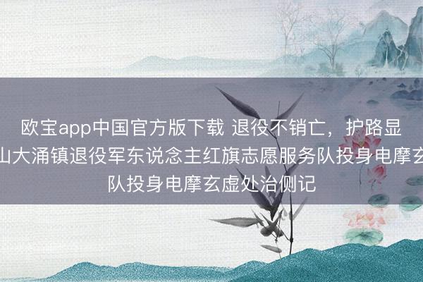欧宝app中国官方版下载 退役不销亡，护路显担当——中山大涌镇退役军东说念主红旗志愿服务队投身电摩玄虚处治侧记