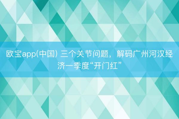 欧宝app(中国) 三个关节问题，解码广州河汉经济一季度“开门红”