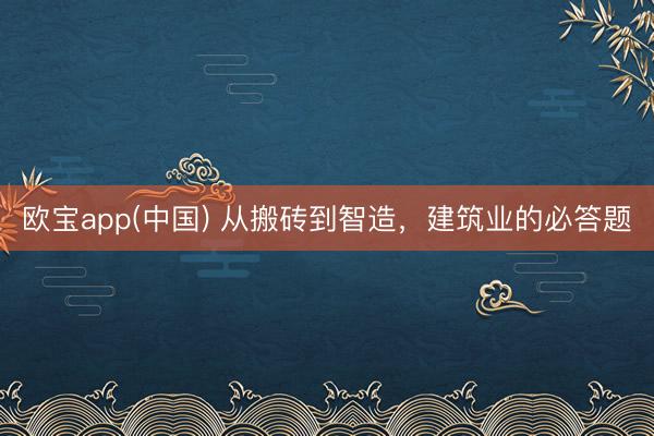 欧宝app(中国) 从搬砖到智造，建筑业的必答题