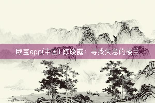 欧宝app(中国) 陈晓露:寻找失意的楼兰