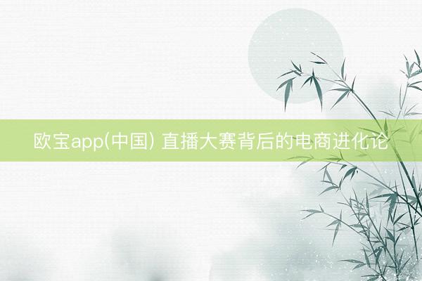 欧宝app(中国) 直播大赛背后的电商进化论