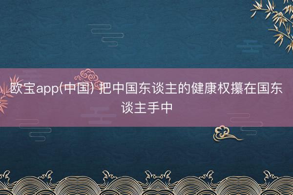 欧宝app(中国) 把中国东谈主的健康权攥在国东谈主手中