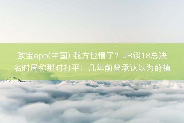欧宝app(中国) 我方也懵了？JR谈18总决名时局称那时打平！几年前曾承认以为莳植
