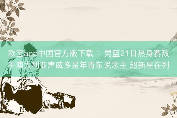 欧宝app中国官方版下载 ：男篮21日热身赛敌手澳大利亚声威多是年青东说念主 超新星在列