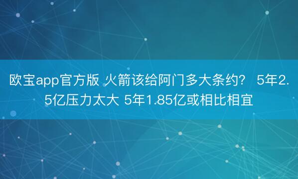 欧宝app官方版 火箭该给阿门多大条约？ 5年2.5亿压力太大 5年1.85亿或相比相宜