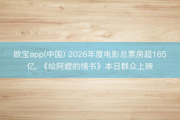 欧宝app(中国) 2026年度电影总票房超165亿， 《给阿嬷的情书》本日群众上映