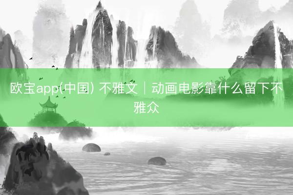 欧宝app(中国) 不雅文│动画电影靠什么留下不雅众