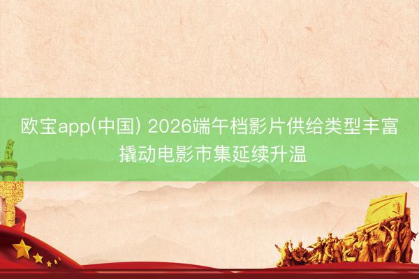 欧宝app(中国) 2026端午档影片供给类型丰富 撬动电影市集延续升温