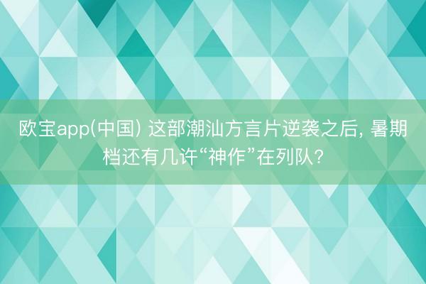 欧宝app(中国) 这部潮汕方言片逆袭之后， 暑期档还有几许“神作”在列队?