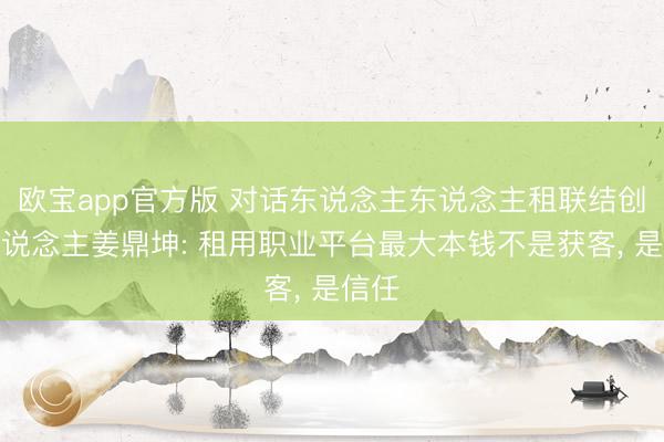 欧宝app官方版 对话东说念主东说念主租联结创举东说念主姜鼎坤: 租用职业平台最大本钱不是获客， 是信任