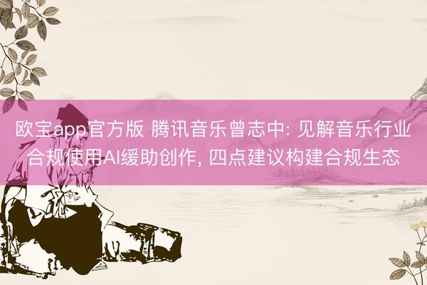 欧宝app官方版 腾讯音乐曾志中: 见解音乐行业合规使用AI缓助创作， 四点建议构建合规生态
