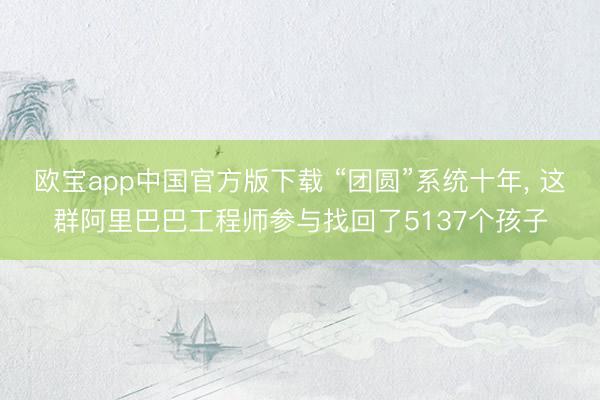 欧宝app中国官方版下载 “团圆”系统十年， 这群阿里巴巴工程师参与找回了5137个孩子
