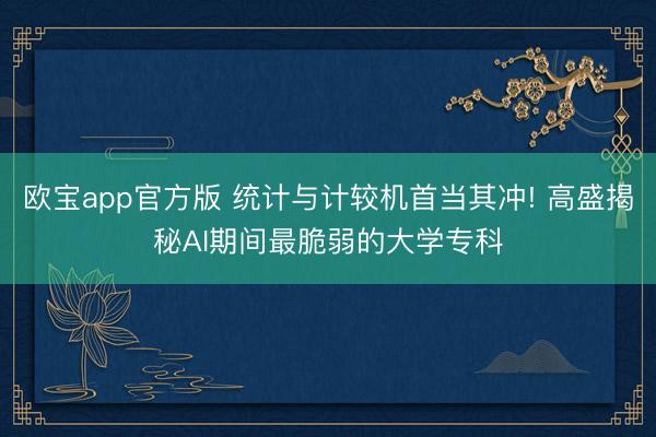 欧宝app官方版 统计与计较机首当其冲! 高盛揭秘AI期间最脆弱的大学专科