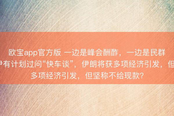 欧宝app官方版 一边是峰会酬酢,一边是民群愤火:好意思伊有计划过问“快车谈”,伊朗将获多项经济引发,但坚称不给现款?