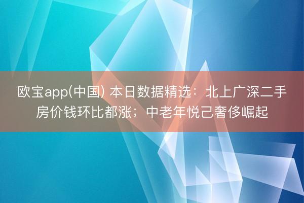 欧宝app(中国) 本日数据精选：北上广深二手房价钱环比都涨；中老年悦己奢侈崛起