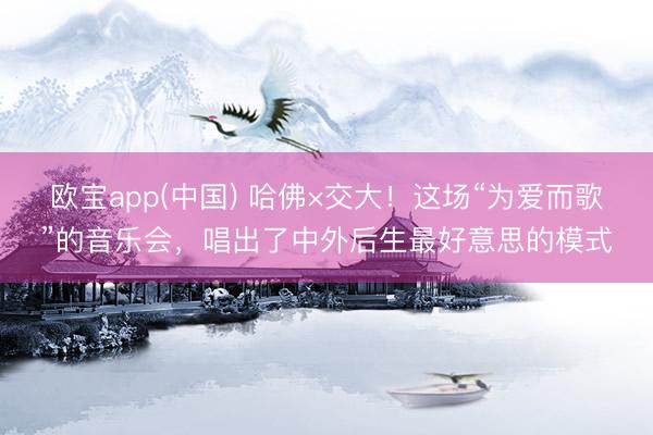 欧宝app(中国) 哈佛×交大！这场“为爱而歌”的音乐会，唱出了中外后生最好意思的模式