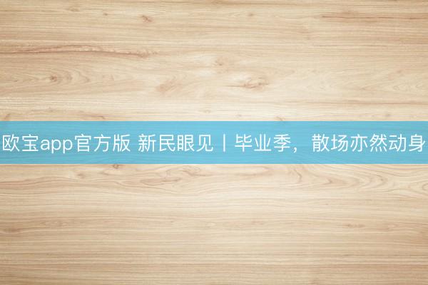 欧宝app官方版 新民眼见丨毕业季,散场亦然动身