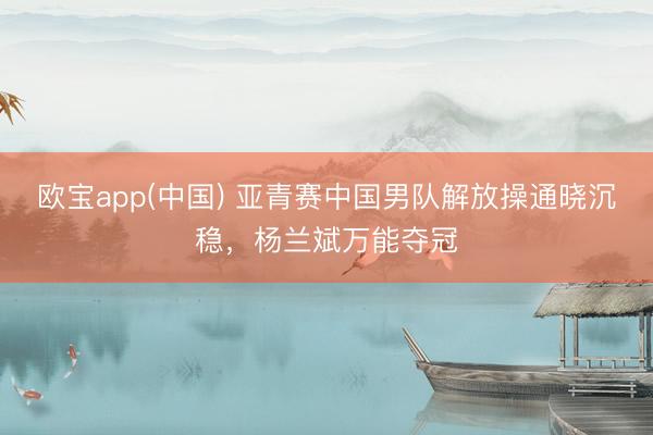 欧宝app(中国) 亚青赛中国男队解放操通晓沉稳，杨兰斌万能夺冠