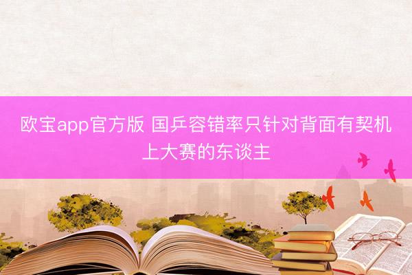 欧宝app官方版 国乒容错率只针对背面有契机上大赛的东谈主