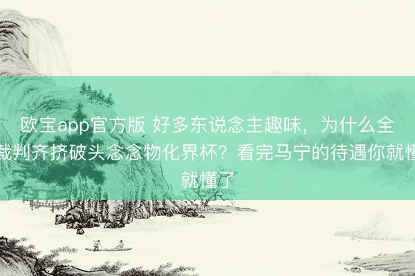 欧宝app官方版 好多东说念主趣味，为什么全球裁判齐挤破头念念物化界杯？看完马宁的待遇你就懂了