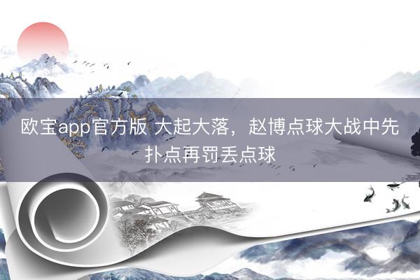 欧宝app官方版 大起大落，赵博点球大战中先扑点再罚丢点球
